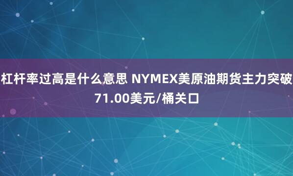 杠杆率过高是什么意思 NYMEX美原油期货主力突破71.00美元/桶关口
