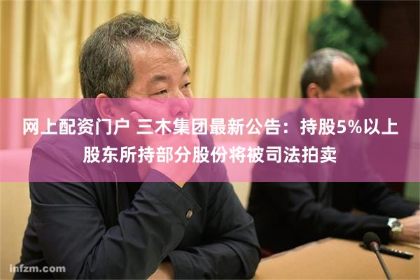 网上配资门户 三木集团最新公告：持股5%以上股东所持部分股份将被司法拍卖