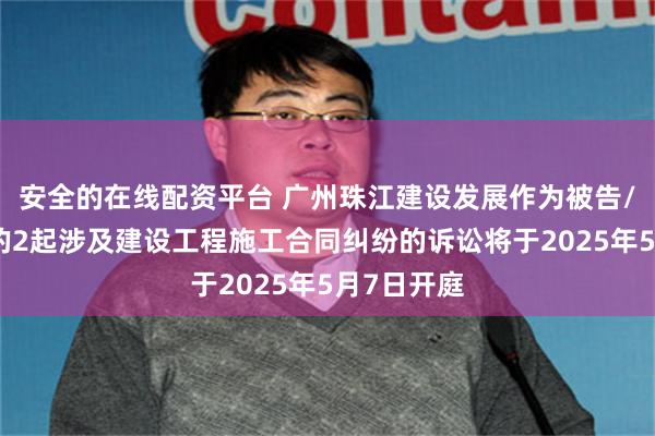 安全的在线配资平台 广州珠江建设发展作为被告/被上诉人的2起涉及建设工程施工合同纠纷的诉讼将于2025年5月7日开庭