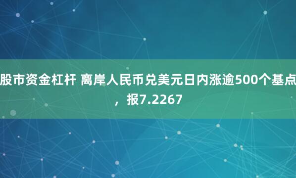 股市资金杠杆 离岸人民币兑美元日内涨逾500个基点，报7.2267