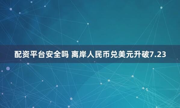 配资平台安全吗 离岸人民币兑美元升破7.23