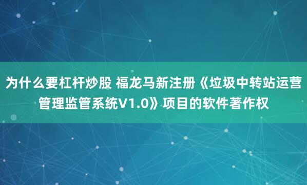 为什么要杠杆炒股 福龙马新注册《垃圾中转站运营管理监管系统V1.0》项目的软件著作权