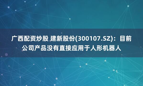 广西配资炒股 建新股份(300107.SZ)：目前公司产品没有直接应用于人形机器人