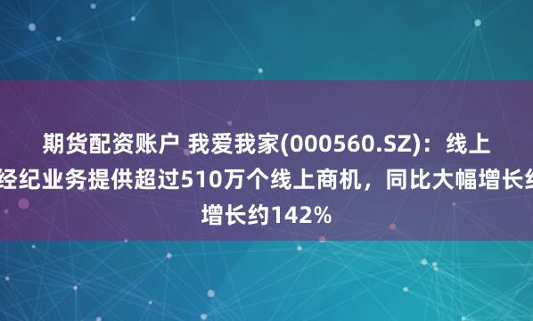 期货配资账户 我爱我家(000560.SZ)：线上报盘为经纪业务提供超过510万个线上商机，同比大幅增长约142%