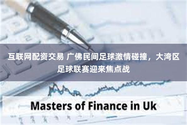 互联网配资交易 广佛民间足球激情碰撞，大湾区足球联赛迎来焦点战