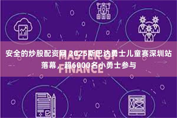 安全的炒股配资网 2025斯巴达勇士儿童赛深圳站落幕，超6000名小勇士参与