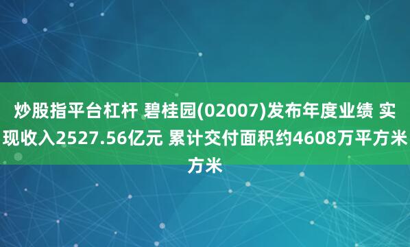 炒股指平台杠杆 碧桂园(02007)发布年度业绩 实现收入2527.56亿元 累计交付面积约4608万平方米