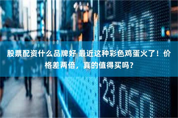 股票配资什么品牌好 最近这种彩色鸡蛋火了！价格差两倍，真的值得买吗？
