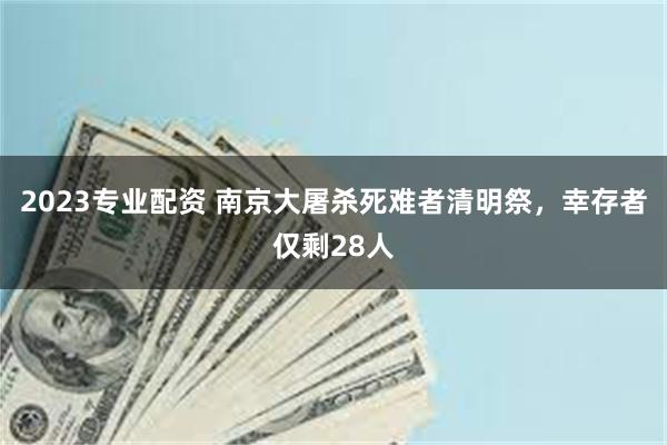 2023专业配资 南京大屠杀死难者清明祭，幸存者仅剩28人