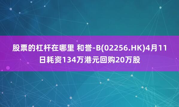 股票的杠杆在哪里 和誉-B(02256.HK)4月11日耗资134万港元回购20万股