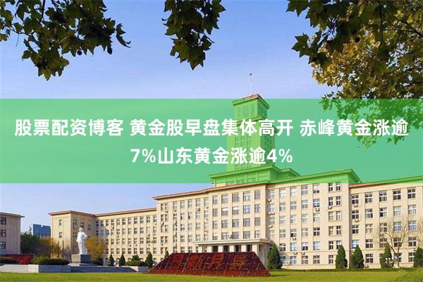 股票配资博客 黄金股早盘集体高开 赤峰黄金涨逾7%山东黄金涨逾4%