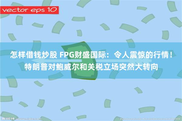 怎样借钱炒股 FPG财盛国际：令人震惊的行情！特朗普对鲍威尔和关税立场突然大转向