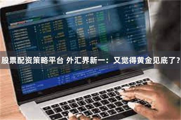 股票配资策略平台 外汇界新一：又觉得黄金见底了？