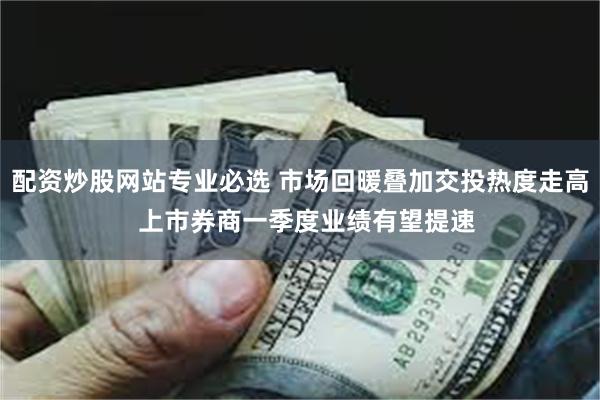配资炒股网站专业必选 市场回暖叠加交投热度走高  上市券商一季度业绩有望提速