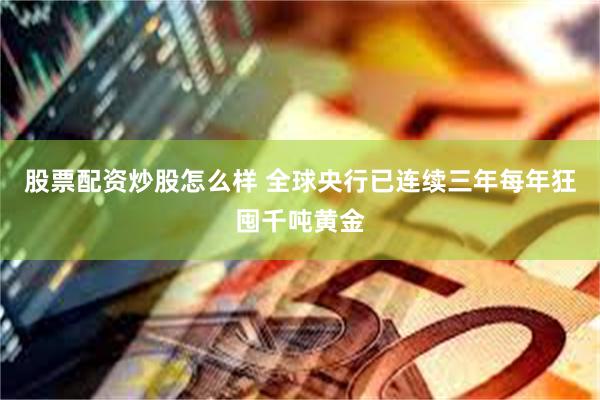 股票配资炒股怎么样 全球央行已连续三年每年狂囤千吨黄金