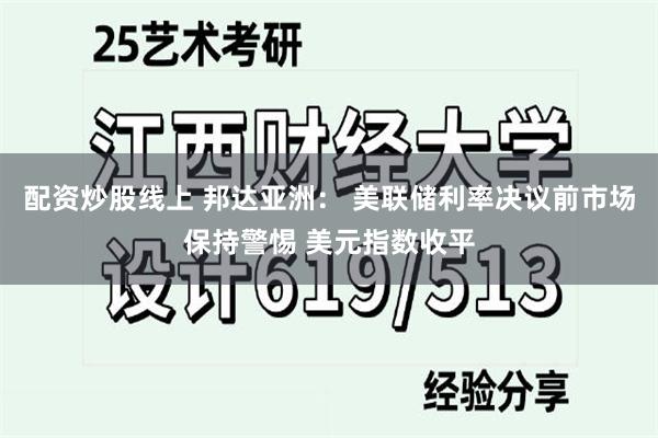 配资炒股线上 邦达亚洲： 美联储利率决议前市场保持警惕 美元指数收平