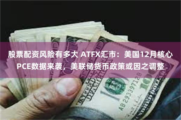股票配资风险有多大 ATFX汇市：美国12月核心PCE数据来袭，美联储货币政策或因之调整
