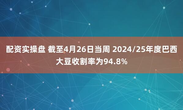 配资实操盘 截至4月26日当周 2024/25年度巴西大豆收割率为94.8%