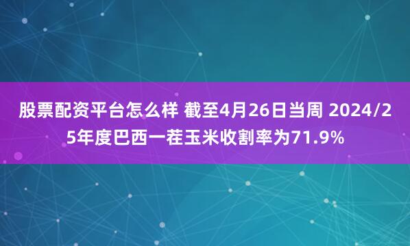 股票配资平台怎么样 截至4月26日当周 2024/25年度巴西一茬玉米收割率为71.9%