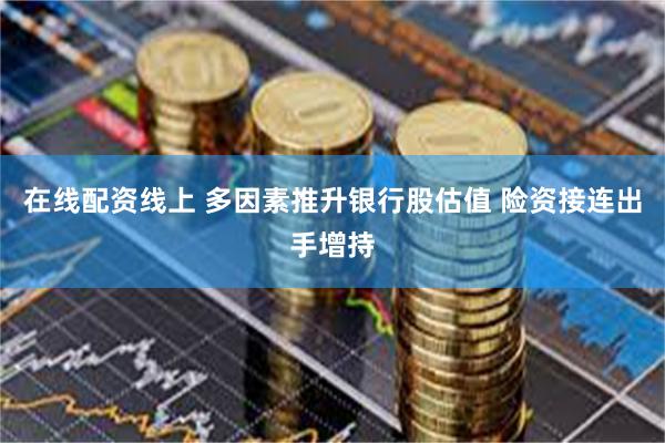 在线配资线上 多因素推升银行股估值 险资接连出手增持