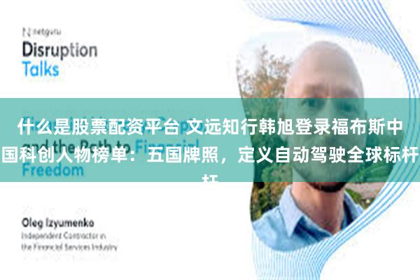 什么是股票配资平台 文远知行韩旭登录福布斯中国科创人物榜单：五国牌照，定义自动驾驶全球标杆