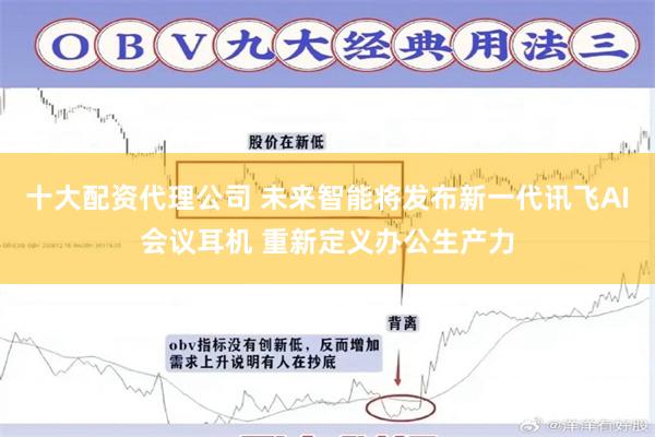 十大配资代理公司 未来智能将发布新一代讯飞AI会议耳机 重新定义办公生产力