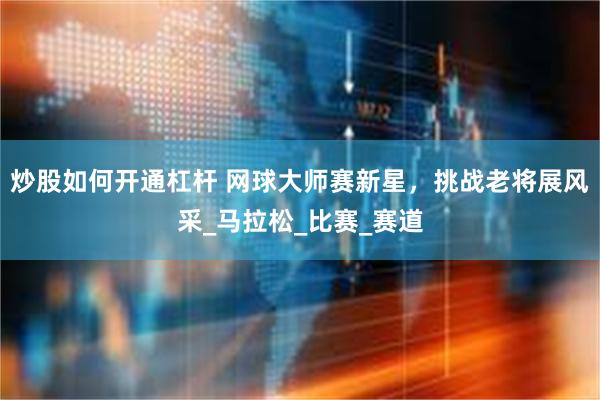炒股如何开通杠杆 网球大师赛新星，挑战老将展风采_马拉松_比赛_赛道