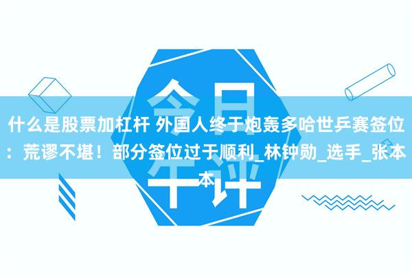 什么是股票加杠杆 外国人终于炮轰多哈世乒赛签位：荒谬不堪！部分签位过于顺利_林钟勋_选手_张本