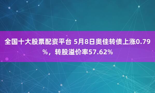 全国十大股票配资平台 5月8日奥佳转债上涨0.79%，转股溢价率57.62%
