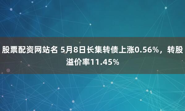 股票配资网站名 5月8日长集转债上涨0.56%，转股溢价率11.45%