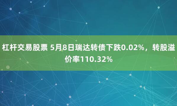 杠杆交易股票 5月8日瑞达转债下跌0.02%，转股溢价率110.32%