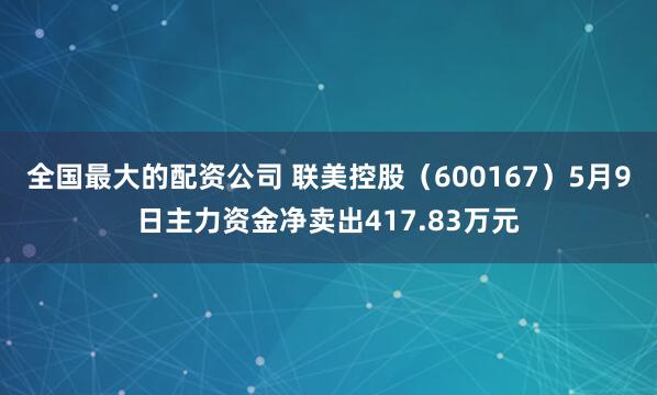 全国最大的配资公司 联美控股（600167）5月9日主力资金净卖出417.83万元
