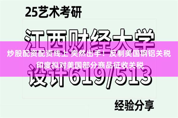 炒股配资配资线上 突然出手！反制美国钢铝关税 印度拟对美国部分商品征收关税