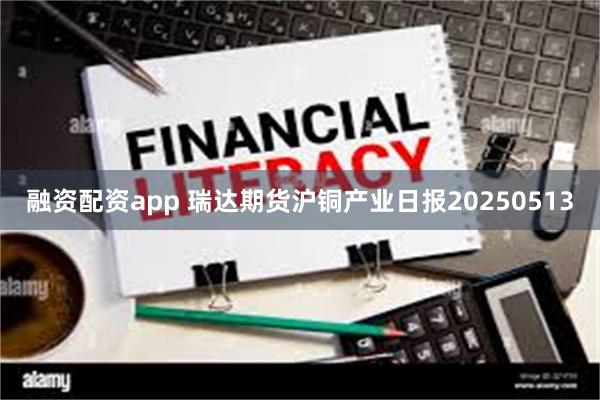 融资配资app 瑞达期货沪铜产业日报20250513