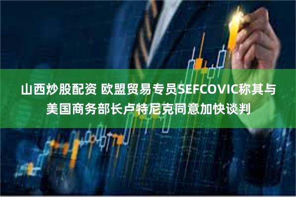 山西炒股配资 欧盟贸易专员SEFCOVIC称其与美国商务部长卢特尼克同意加快谈判