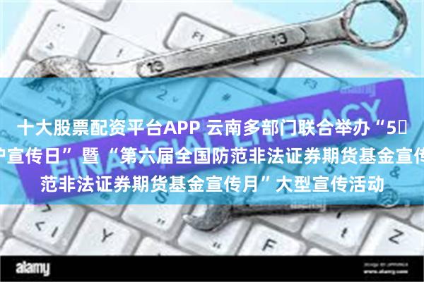十大股票配资平台APP 云南多部门联合举办“5・15 全国投资者保护宣传日” 暨 “第六届全国防范非法证券期货基金宣传月”大型宣传活动