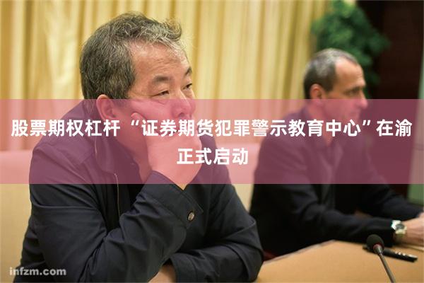 股票期权杠杆 “证券期货犯罪警示教育中心”在渝正式启动