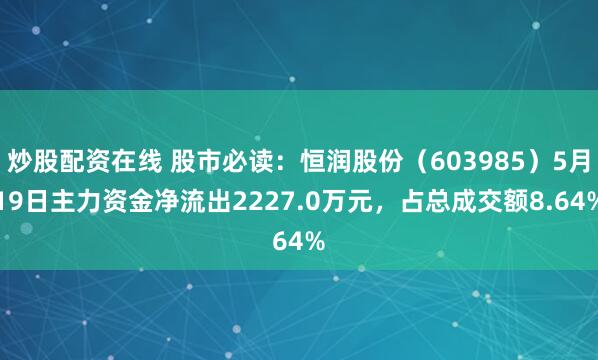 炒股配资在线 股市必读：恒润股份（603985）5月19日主力资金净流出2227.0万元，占总成交额8.64%
