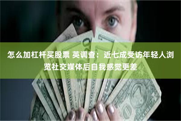 怎么加杠杆买股票 英调查：近七成受访年轻人浏览社交媒体后自我感觉更差