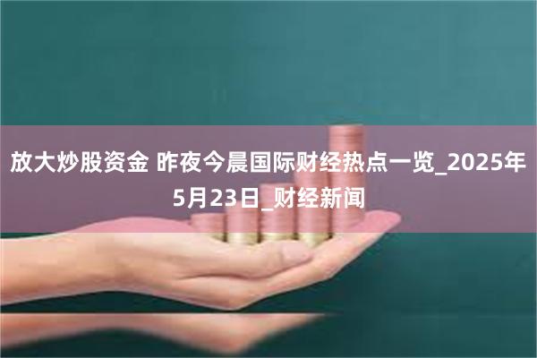 放大炒股资金 昨夜今晨国际财经热点一览_2025年5月23日_财经新闻