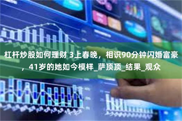 杠杆炒股如何理财 3上春晚，相识90分钟闪婚富豪，41岁的她如今模样_萨顶顶_结果_观众