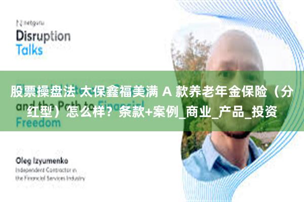 股票操盘法 太保鑫福美满 A 款养老年金保险（分红型）怎么样？条款+案例_商业_产品_投资