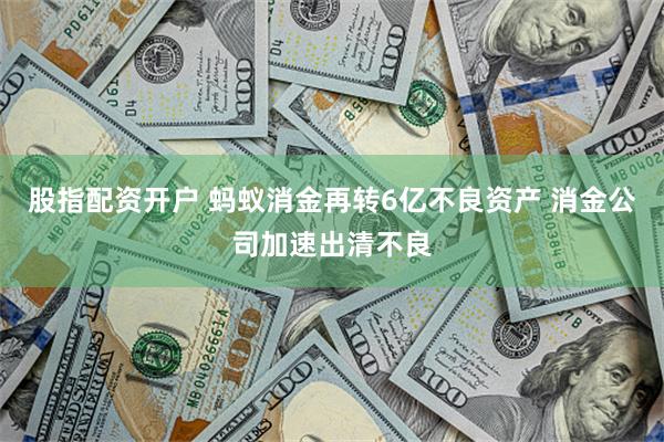 股指配资开户 蚂蚁消金再转6亿不良资产 消金公司加速出清不良