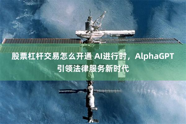 股票杠杆交易怎么开通 AI进行时，AlphaGPT引领法律服务新时代