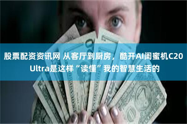 股票配资资讯网 从客厅到厨房，酷开AI闺蜜机C20 Ultra是这样“读懂”我的智慧生活的