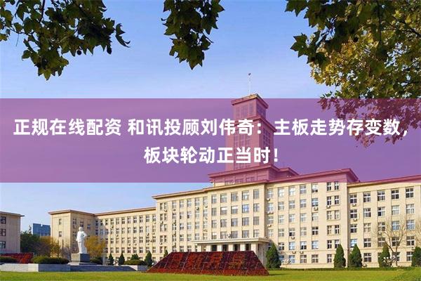 正规在线配资 和讯投顾刘伟奇：主板走势存变数，板块轮动正当时！
