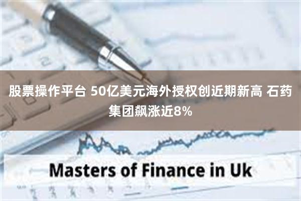 股票操作平台 50亿美元海外授权创近期新高 石药集团飙涨近8%