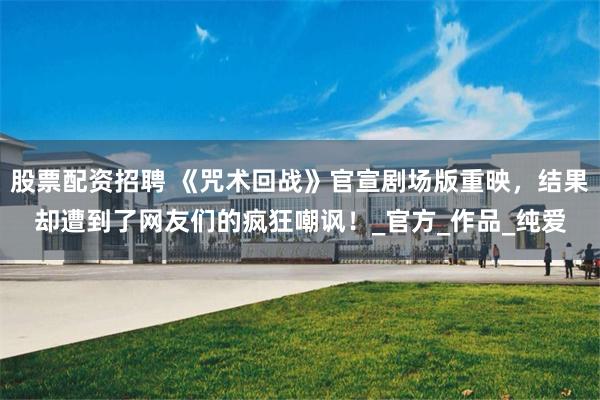 股票配资招聘 《咒术回战》官宣剧场版重映，结果却遭到了网友们的疯狂嘲讽！_官方_作品_纯爱