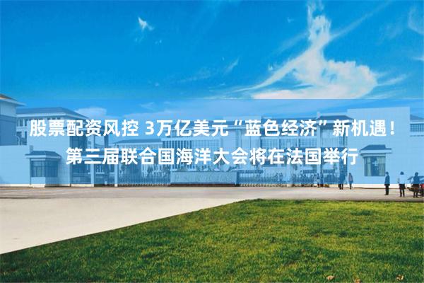 股票配资风控 3万亿美元“蓝色经济”新机遇！第三届联合国海洋大会将在法国举行