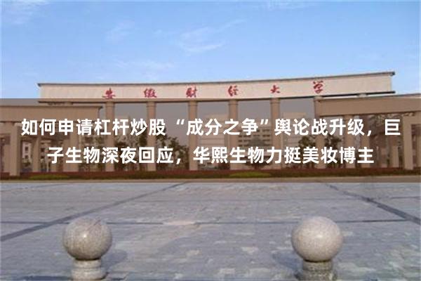 如何申请杠杆炒股 “成分之争”舆论战升级，巨子生物深夜回应，华熙生物力挺美妆博主